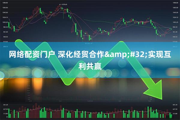 网络配资门户 深化经贸合作 实现互利共赢