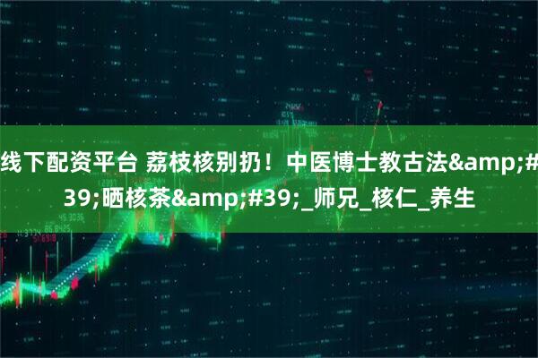 线下配资平台 荔枝核别扔！中医博士教古法'晒核茶'_师兄_核仁_养生