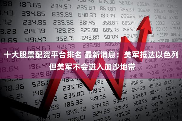 十大股票配资平台排名 最新消息：美军抵达以色列 但美军不会进入加沙地带