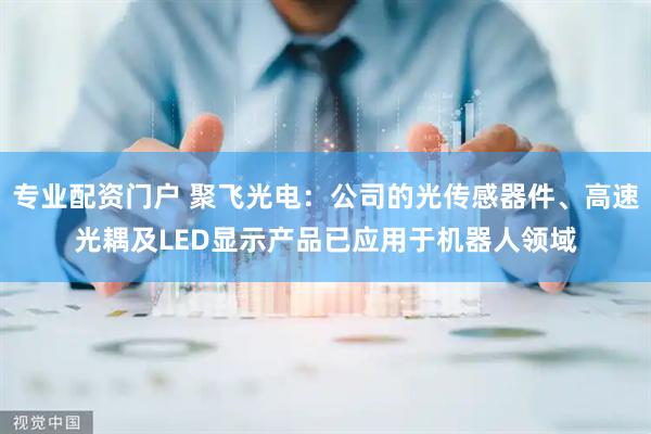专业配资门户 聚飞光电：公司的光传感器件、高速光耦及LED显示产品已应用于机器人领域