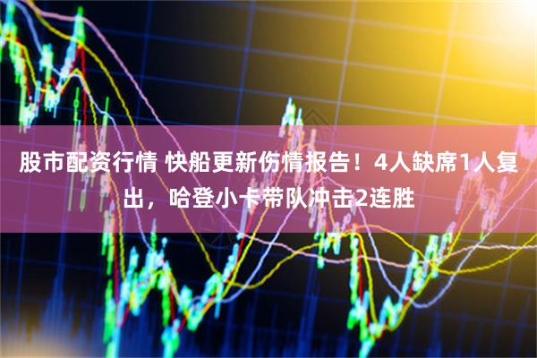 股市配资行情 快船更新伤情报告！4人缺席1人复出，哈登小卡带队冲击2连胜