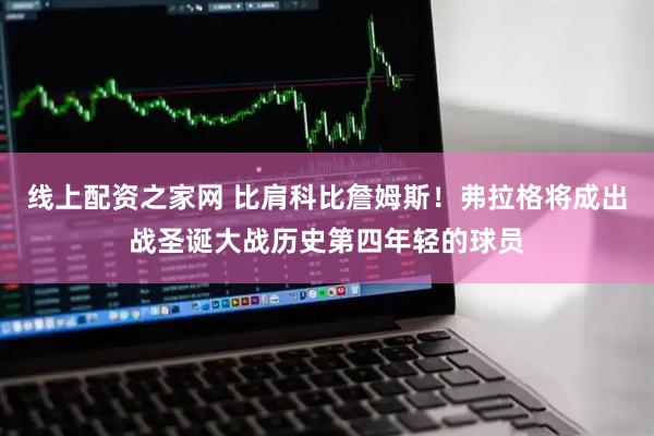 线上配资之家网 比肩科比詹姆斯！弗拉格将成出战圣诞大战历史第四年轻的球员