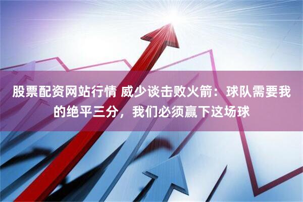 股票配资网站行情 威少谈击败火箭：球队需要我的绝平三分，我们必须赢下这场球
