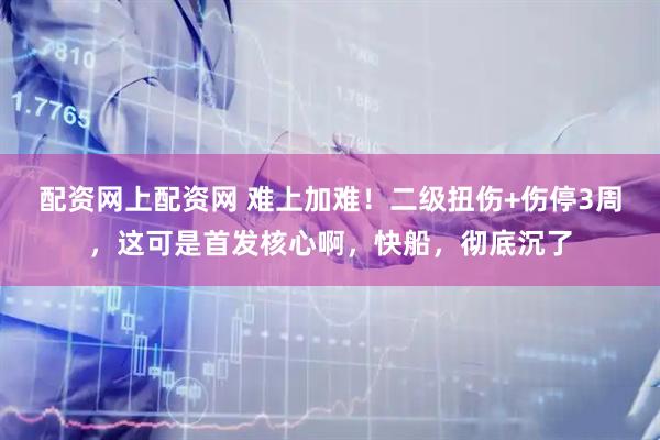 配资网上配资网 难上加难！二级扭伤+伤停3周，这可是首发核心啊，快船，彻底沉了